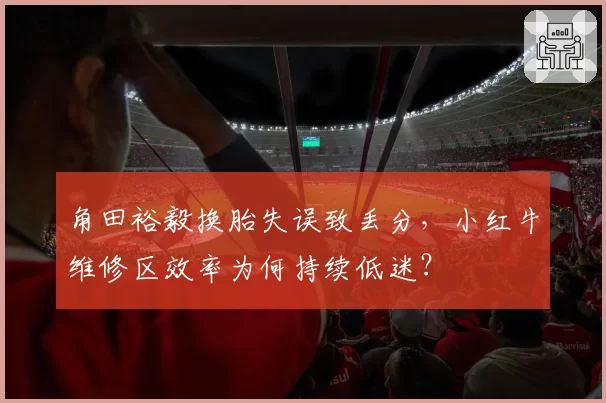 角田裕毅换胎失误致丢分,小红牛维修区效率为何持续低迷?