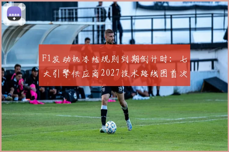 F1发动机冻结规则到期倒计时:七大引擎供应商2027技术路线图首次曝光