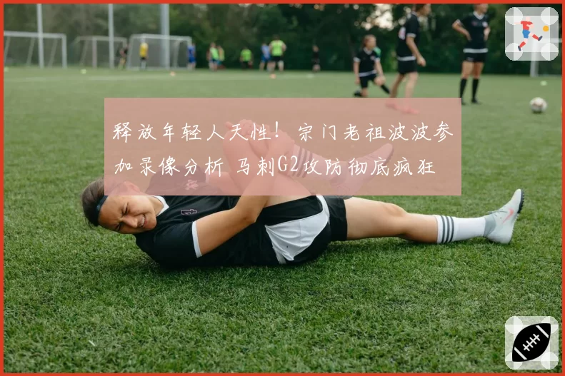 释放年轻人天性！宗门老祖波波参加录像分析 马刺G2攻防彻底疯狂
