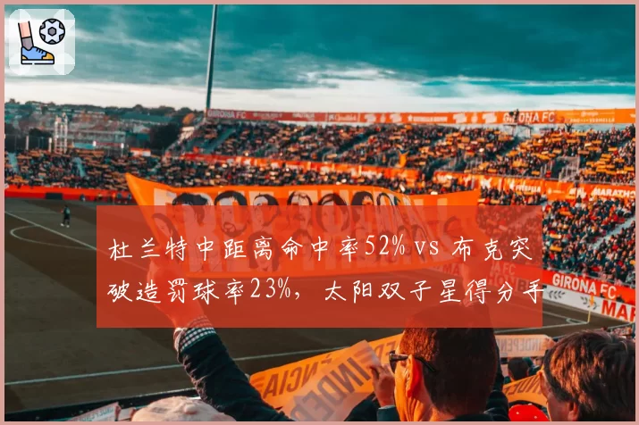 杜兰特中距离命中率52% vs 布克突破造罚球率23%,太阳双子星得分手段威胁区域对比