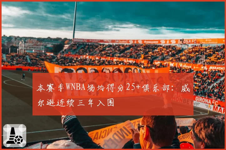 本赛季WNBA场均得分25+俱乐部：威尔逊连续三年入围