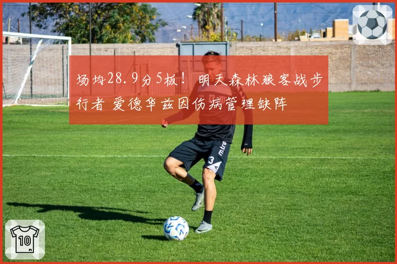 场均28.9分5板!明天森林狼客战步行者 爱德华兹因伤病管理缺阵