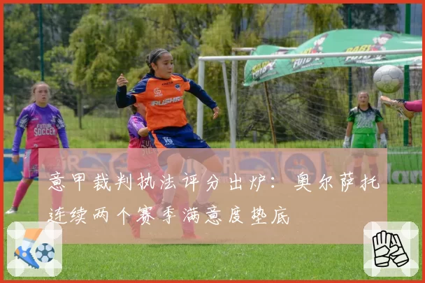 意甲裁判执法评分出炉：奥尔萨托连续两个赛季满意度垫底