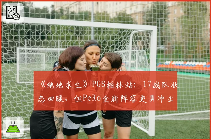 《绝地求生》PGS柏林站：17战队状态回暖，但PeRo全新阵容更具冲击力？