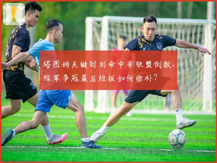 塔图姆关键时刻命中率联盟倒数，绿军争冠最后短板如何弥补？