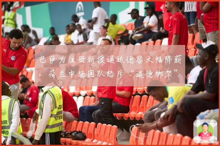 巴萨为注册新援逼迫德容大幅降薪，荷兰中场团队怒斥“道德绑架”