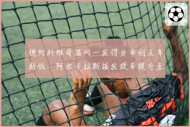 德约科维奇温网一发得分率创五年新低,阿尔卡拉斯接发效率提升至36%形成鲜明对比
