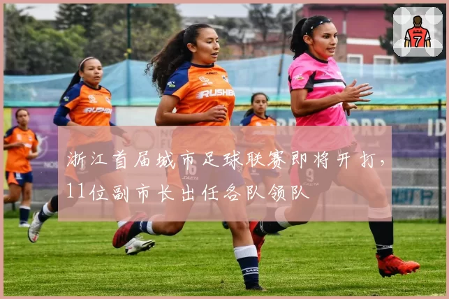 浙江首届城市足球联赛即将开打，11位副市长出任各队领队