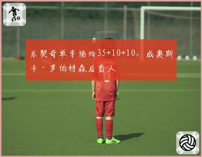 东契奇单季场均35+10+10，成奥斯卡·罗伯特森后首人