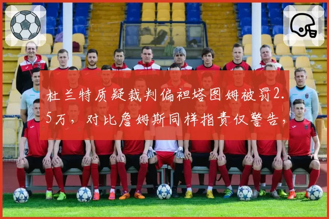 杜兰特质疑裁判偏袒塔图姆被罚2.5万，对比詹姆斯同样指责仅警告，巨星哨差距明显