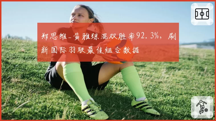 郑思维_黄雅琼混双胜率92.3%，刷新国际羽联最佳组合数据