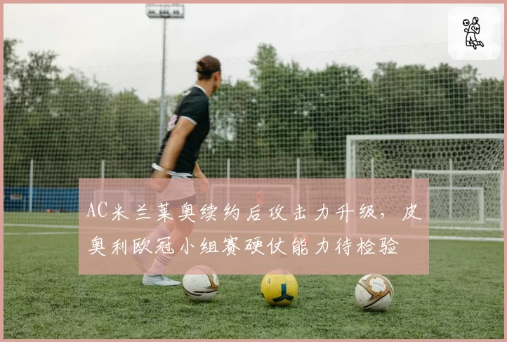 AC米兰莱奥续约后攻击力升级，皮奥利欧冠小组赛硬仗能力待检验
