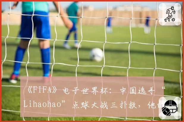 《FIFA》电子世界杯：中国选手“Lihaohao”点球大战三扑救，他的门将AI设置有何秘密？
