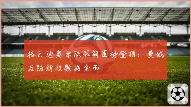 格瓦迪奥尔欧冠解围榜登顶，曼城后防新核数据全面