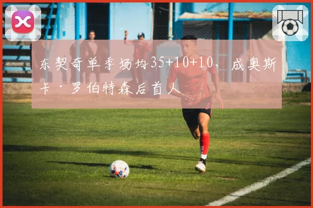 东契奇单季场均35+10+10,成奥斯卡·罗伯特森后首人