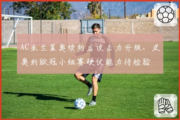 AC米兰莱奥续约后攻击力升级,皮奥利欧冠小组赛硬仗能力待检验