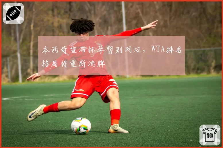 本西奇宣布怀孕暂别网坛，WTA排名格局将重新洗牌