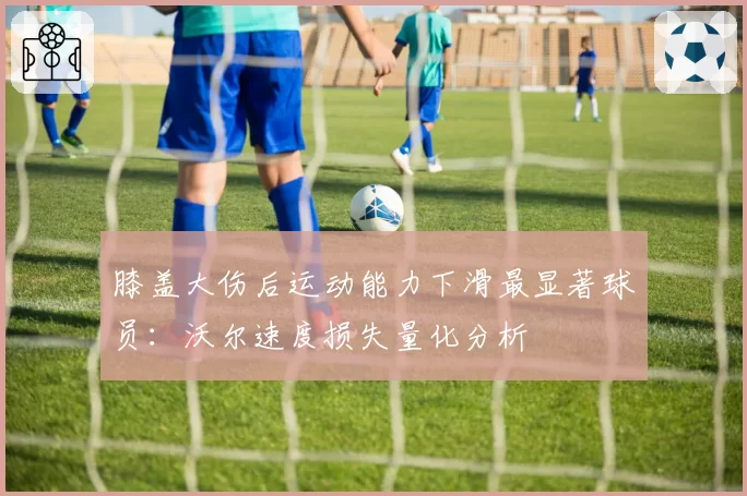 膝盖大伤后运动能力下滑最显著球员：沃尔速度损失量化分析