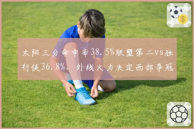 太阳三分命中率38.5%联盟第二vs独行侠36.8%,外线火力决定西部争冠格局