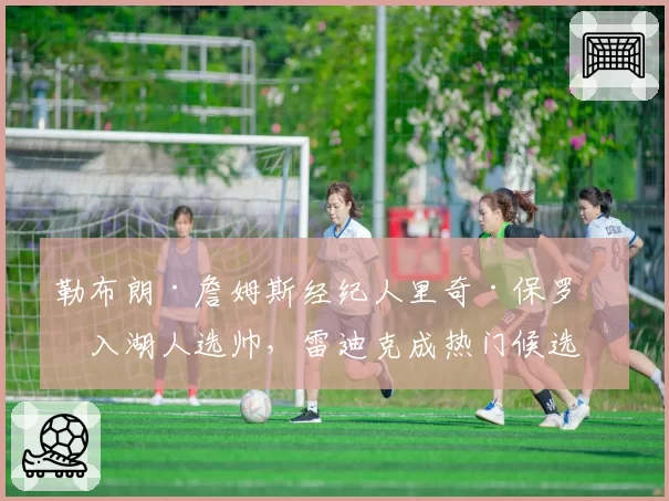 勒布朗·詹姆斯经纪人里奇·保罗介入湖人选帅,雷迪克成热门候选人