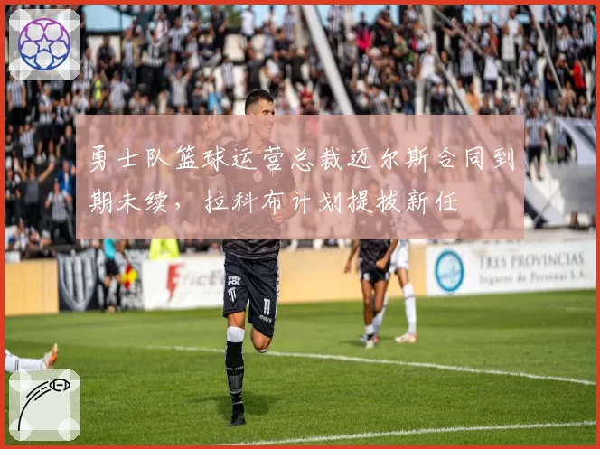 勇士队篮球运营总裁迈尔斯合同到期未续，拉科布计划提拔新任