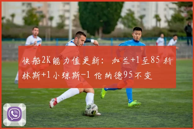 快船2K能力值更新：加兰+1至85 科林斯+1小琼斯-1 伦纳德95不变