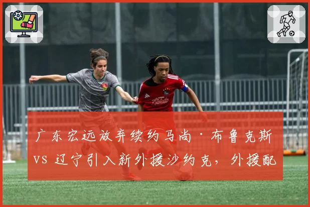 广东宏远放弃续约马尚·布鲁克斯 vs 辽宁引入新外援沙约克，外援配置各有取舍