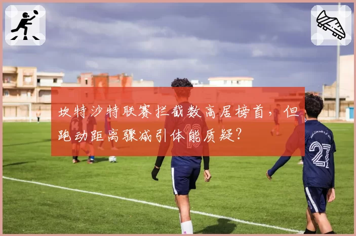 坎特沙特联赛拦截数高居榜首,但跑动距离骤减引体能质疑?