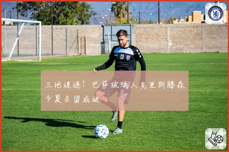 三地追逐！巴萨玻璃人克里斯滕森今夏去留成谜