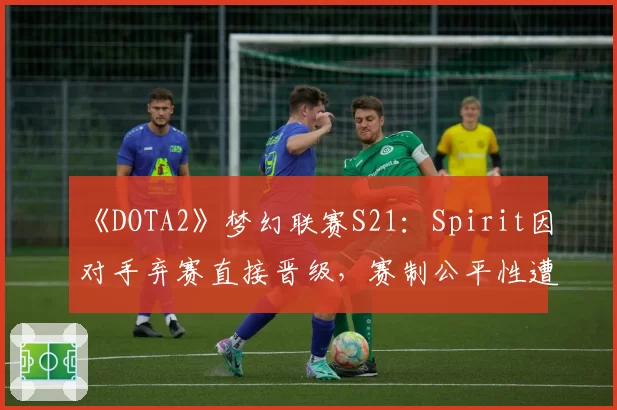 《DOTA2》梦幻联赛S21：Spirit因对手弃赛直接晋级，赛制公平性遭全网质疑