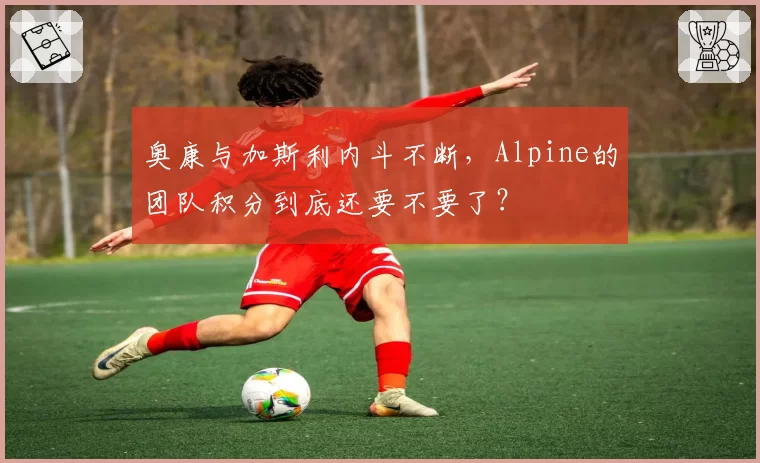 奥康与加斯利内斗不断，Alpine的团队积分到底还要不要了？
