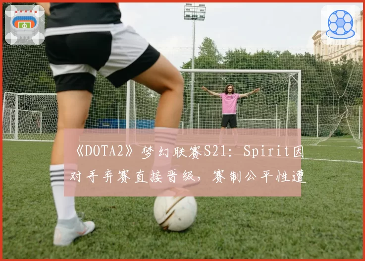 《DOTA2》梦幻联赛S21：Spirit因对手弃赛直接晋级，赛制公平性遭全网质疑