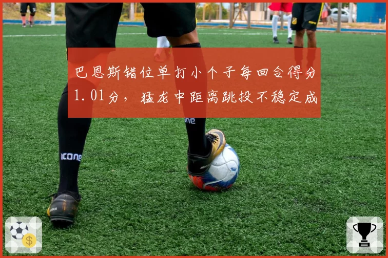 巴恩斯错位单打小个子每回合得分1.01分，猛龙中距离跳投不稳定成战术短板