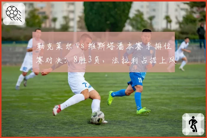 勒克莱尔 vs 维斯塔潘本赛季排位赛对决：8胜3负，法拉利占据上风