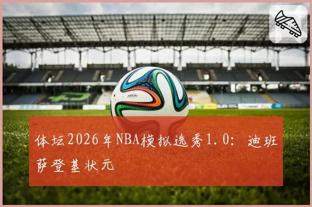 体坛2026年NBA模拟选秀1.0：迪班萨登基状元