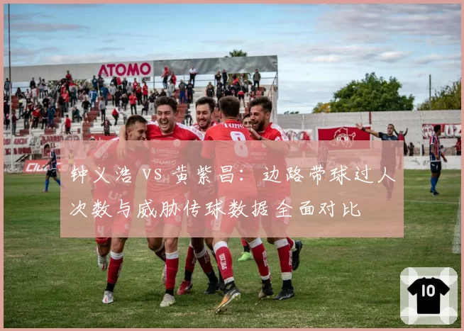 钟义浩 vs 黄紫昌：边路带球过人次数与威胁传球数据全面对比