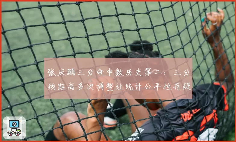 张庆鹏三分命中数历史第二,三分线距离多次调整让统计公平性存疑