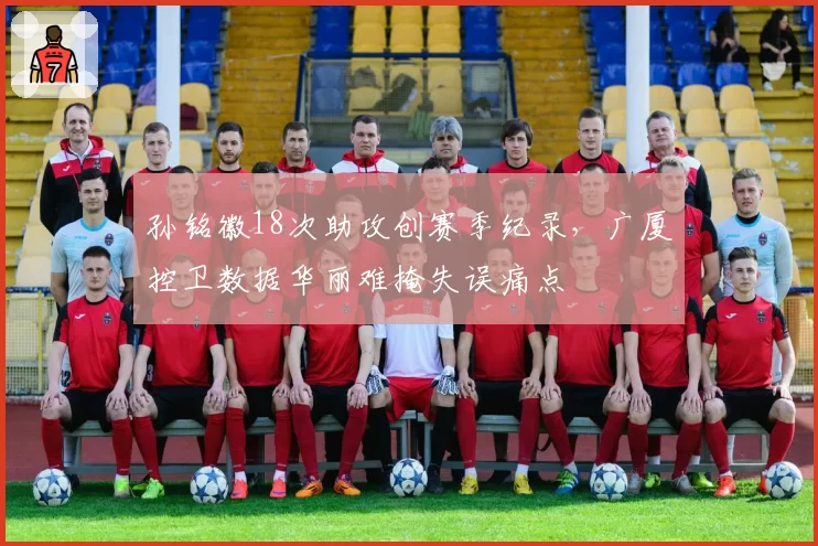 孙铭徽18次助攻创赛季纪录,广厦控卫数据华丽难掩失误痛点