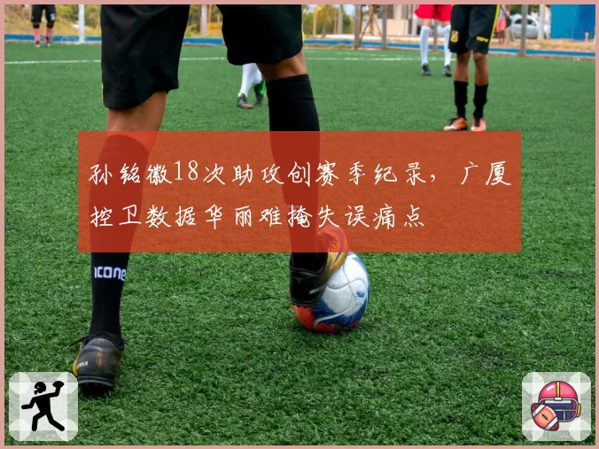 孙铭徽18次助攻创赛季纪录,广厦控卫数据华丽难掩失误痛点