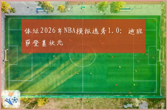 体坛2026年NBA模拟选秀1.0：迪班萨登基状元
