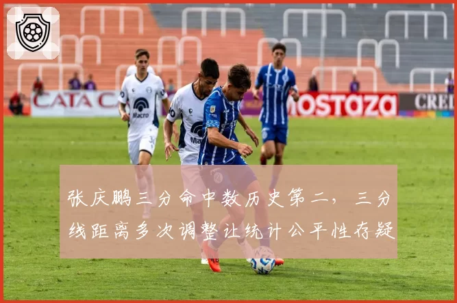 张庆鹏三分命中数历史第二,三分线距离多次调整让统计公平性存疑