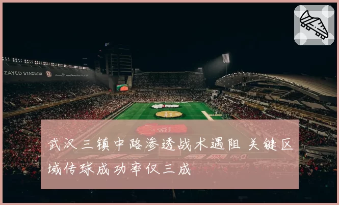 武汉三镇中路渗透战术遇阻 关键区域传球成功率仅三成