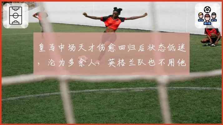 皇马中场天才伤愈回归后状态低迷，沦为多余人，英格兰队也不用他