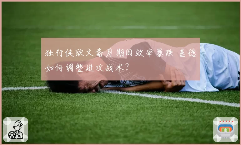 独行侠欧文斋月期间效率暴跌 基德如何调整进攻战术?