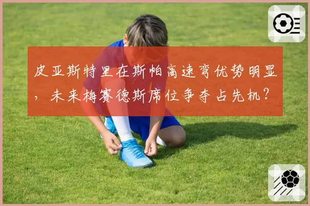 皮亚斯特里在斯帕高速弯优势明显,未来梅赛德斯席位争夺占先机?