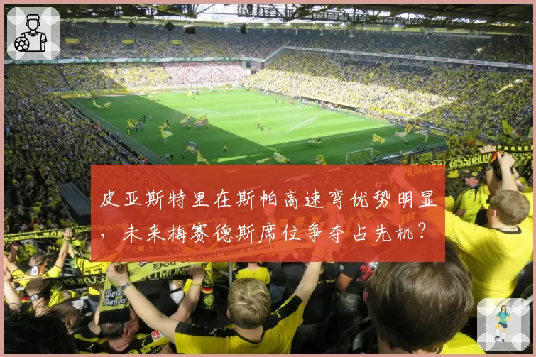 皮亚斯特里在斯帕高速弯优势明显,未来梅赛德斯席位争夺占先机?