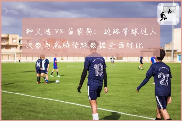 钟义浩 vs 黄紫昌：边路带球过人次数与威胁传球数据全面对比