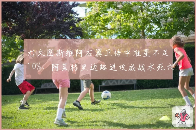 尤文图斯维阿右翼卫传中准星不足10%,阿莱格里边路进攻成战术死穴