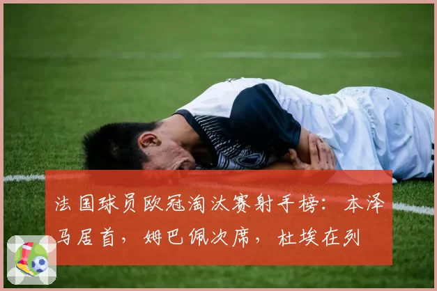 法国球员欧冠淘汰赛射手榜：本泽马居首，姆巴佩次席，杜埃在列