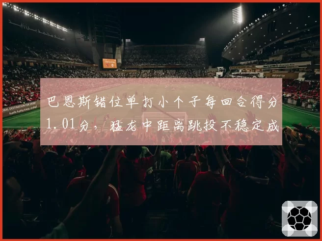 巴恩斯错位单打小个子每回合得分1.01分，猛龙中距离跳投不稳定成战术短板